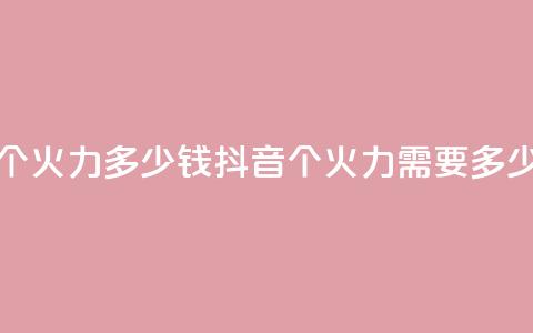 抖音1个火力多少钱(抖音1个火力需要多少费用)  第1张 抖音1个火力多少钱(抖音1个火力需要多少费用)  第1张