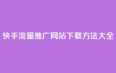 快手流量推广网站下载方法大全 第1张 快手流量推广网站下载方法大全 第1张