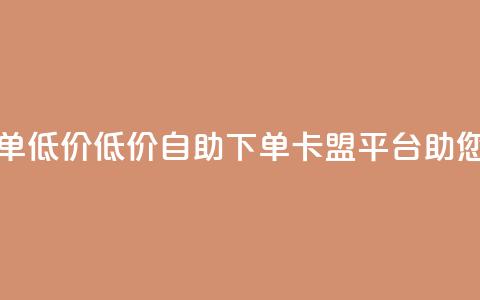 卡盟平台自助下单低价(低价自助下单-卡盟平台助您轻松省钱) 第1张 卡盟平台自助下单低价(低价自助下单-卡盟平台助您轻松省钱) 第1张