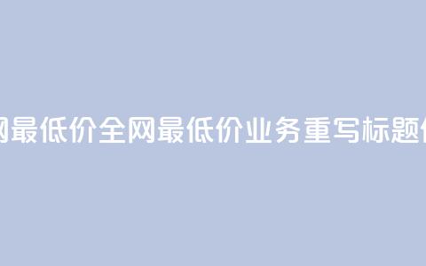 dy业务全网最低价 - 全网最低价dy业务重写标题件~  第1张