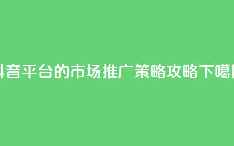 抖音平台的市场推广策略攻略  第1张 抖音平台的市场推广策略攻略  第1张