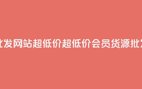 vip会员货源批发网站超低价(超低价vip会员货源批发网)  第1张