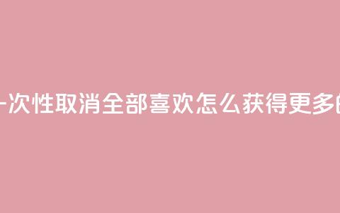 抖音怎么一次性取消全部喜欢 - qq怎么获得更多的赞 第1张 抖音怎么一次性取消全部喜欢 - qq怎么获得更多的赞 第1张