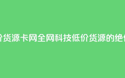 全网科技低价货源卡网(全网科技低价货源的绝佳选择)  第1张