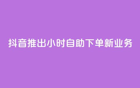 抖音推出24小时自助下单新业务  第1张 抖音推出24小时自助下单新业务  第1张