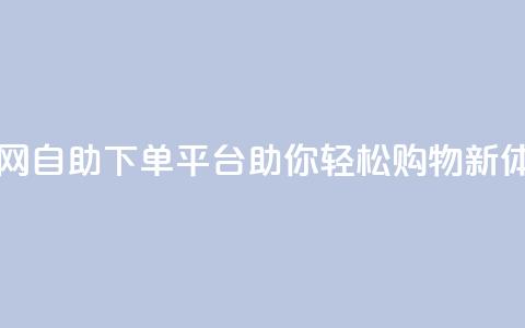 dy自助下单网 - dy自助下单平台助你轻松购物新体验! 第1张 dy自助下单网 - dy自助下单平台助你轻松购物新体验! 第1张