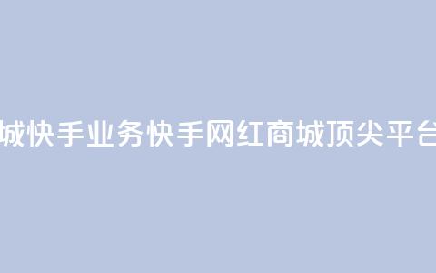 网红商城快手业务(快手网红商城顶尖平台)  第1张