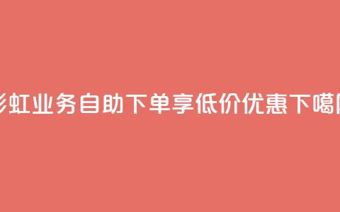 彩虹DY业务自助下单	，享低价优惠  第1张