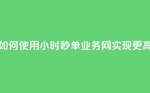 qq24小时秒单业务网 - 如何使用QQ24小时秒单业务网实现更高的转化率!  第1张
