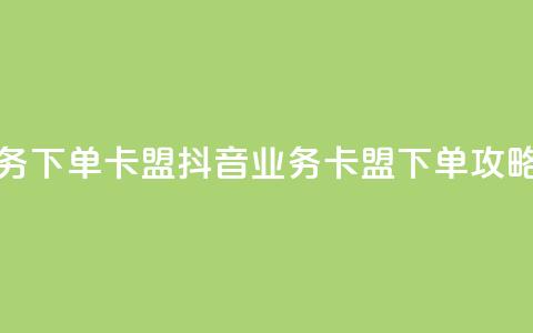 抖音业务下单卡盟(抖音业务-卡盟下单攻略)  第1张