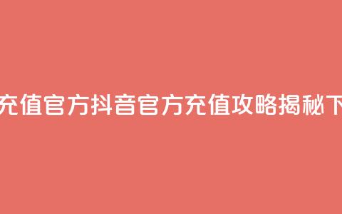 抖音充值官方 - 抖音官方充值攻略揭秘~  第1张 抖音充值官方 - 抖音官方充值攻略揭秘~  第1张