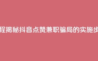 抖音点赞兼职诈骗流程 - 揭秘抖音点赞兼职骗局的实施步骤与防范建议~