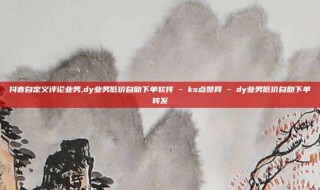 抖音自定义评论业务,dy业务低价自助下单软件 - ks点赞网 - dy业务低价自助下单转发