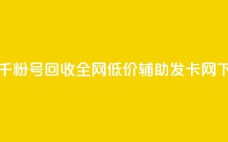 抖音千粉号回收 - 全网低价辅助发卡网