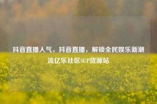 抖音直播人气，抖音直播，解锁全民娱乐新潮流亿乐社区SUP货源站