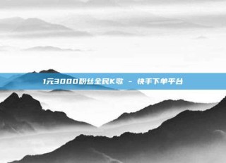 1元3000粉丝全民K歌 - 快手下单平台