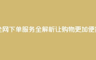 全网下单业务 - 全网下单服务全解析：让购物更加便捷和高效！