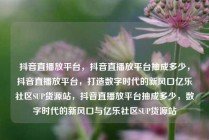 抖音直播放平台，抖音直播放平台抽成多少，抖音直播放平台，打造数字时代的新风口亿乐社区SUP货源站，抖音直播放平台抽成多少，数字时代的新风口与亿乐社区SUP货源站