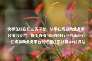 快手在线自助业务平台,快手在线自助业务平台微信支付,快手直播与短视频行业的新趋势—在线自助业务平台的崛起亿乐社区SUP货源站