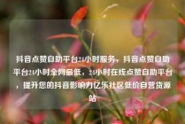 抖音点赞自助平台24小时服务，抖音点赞自助平台24小时全网最低，24小时在线点赞自助平台，提升您的抖音影响力亿乐社区低价自营货源站