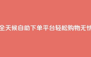 全天候自助下单平台，轻松购物无忧