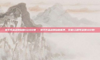 快手作品点赞自助1元100赞 - 快手作品点赞自助服务，仅需1元即可获得100赞!
