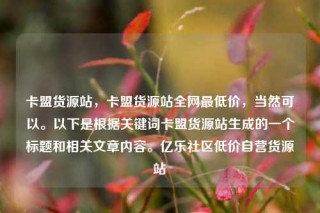 卡盟货源站,卡盟货源站全网最低价,当然可以。以下是根据关键词卡盟货源站生成的一个标题和相关文章内容。亿乐社区低价自营货源站