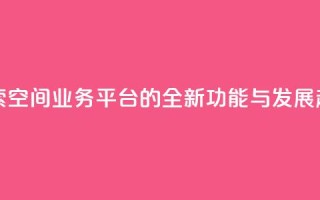 探索QQ空间业务平台的全新功能与发展趋势