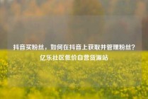 抖音买粉丝,如何在抖音上获取并管理粉丝?亿乐社区低价自营货源站