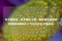 快手刷粉丝，快手爆红之路，如何通过精准刷粉策略快速提升人气亿乐社区SUP货源站