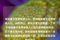 纯流量卡免费申请入口，移动纯流量卡免费申请入口，当然可以，请允许我为您构思一个关于纯流量卡免费申请入口的文章标题和内容。以下是文章内容，轻松获取免费纯流量卡！全国各大运营商优惠信息一览！亿乐社区低价自营货源站