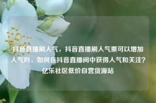 抖音直播刷人气,抖音直播刷人气票可以增加人气吗,如何在抖音直播间中获得人气和关注?亿乐社区低价自营货源站