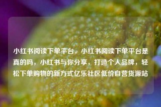 小红书阅读下单平台,小红书阅读下单平台是真的吗,小红书与你分享,打造个人品牌,轻松下单购物的新方式亿乐社区低价自营货源站