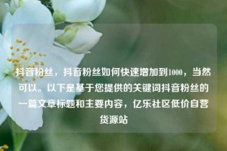 抖音粉丝,抖音粉丝如何快速增加到1000,当然可以。以下是基于您提供的关键词抖音粉丝的一篇文章标题和主要内容,亿乐社区低价自营货源站