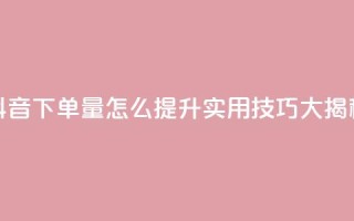 抖音下单量怎么提升？实用技巧大揭秘