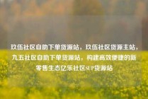 玖伍社区自助下单货源站，玖伍社区货源主站，九五社区自助下单货源站，构建高效便捷的新零售生态亿乐社区SUP货源站