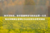 快手买粉丝,快手直播带货与粉丝运营—从买粉丝到精细化管理亿乐社区低价自营货源站