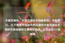 卡盟货源站，卡盟货源站全网最低价，当然可以。以下是基于您提供的关键词卡盟货源站生成的文章标题和主要内容概述，亿乐社区SUP货源站