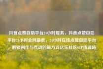 抖音点赞自助平台24小时服务，抖音点赞自助平台24小时全网最低，24小时在线点赞自助平台，解锁创作与互动的新方式亿乐社区SUP货源站