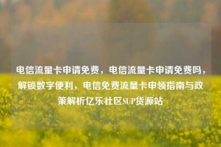 电信流量卡申请免费,电信流量卡申请免费吗,解锁数字便利,电信免费流量卡申领指南与政策解析亿乐社区SUP货源站