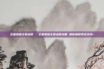 王者荣耀主页点赞 - 王者荣耀主页点赞攻略 助你赢取更多支持~