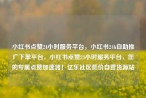 小红书点赞24小时服务平台，小红书24h自助推广下单平台，小红书点赞24小时服务平台，您的专属点赞加速器！亿乐社区低价自营货源站