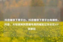 抖音播放下单平台,抖音播放下单平台有哪些,抖音,从短视频到直播电商的崛起亿乐社区SUP货源站