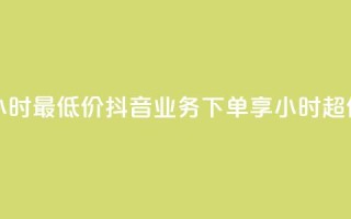 抖音业务下单24小时最低价 - 抖音业务下单享24小时超低价优惠！