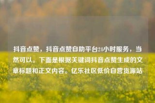 抖音点赞,抖音点赞自助平台24小时服务,当然可以。下面是根据关键词抖音点赞生成的文章标题和正文内容。亿乐社区低价自营货源站