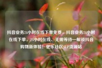 抖音业务24小时在线下单免费，抖音业务24小时在线下单，24小时在线、无需等待—解锁抖音购物新体验！亿乐社区SUP货源站
