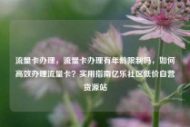 流量卡办理，流量卡办理有年龄限制吗，如何高效办理流量卡？实用指南亿乐社区低价自营货源站