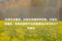 抖音在线播放，抖音在线播放网页版，抖音在线播放，探索短视频平台的新潮流亿乐社区SUP货源站