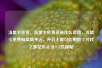 流量卡免费，流量卡免费送是什么套路，流量卡免费畅享新生活，开启无限可能的数字时代之旅亿乐社区SUP货源站