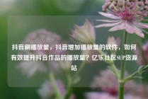 抖音刷播放量，抖音增加播放量的软件，如何有效提升抖音作品的播放量？亿乐社区SUP货源站
